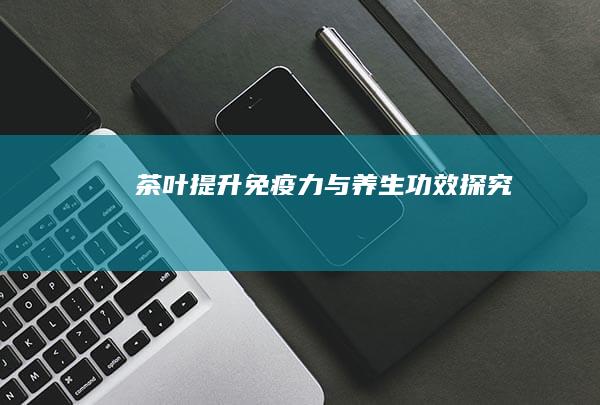 茶叶提升免疫力与养生功效探究