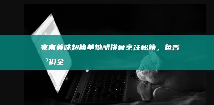 家常美味：超简单糖醋排骨烹饪秘籍，色香味俱全